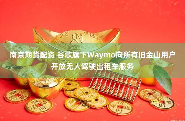 南京期货配资 谷歌旗下Waymo向所有旧金山用户开放无人驾驶出租车服务