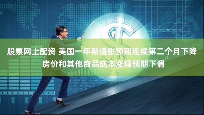 股票网上配资 美国一年期通胀预期连续第二个月下降 房价和其他商品成本涨幅预期下调