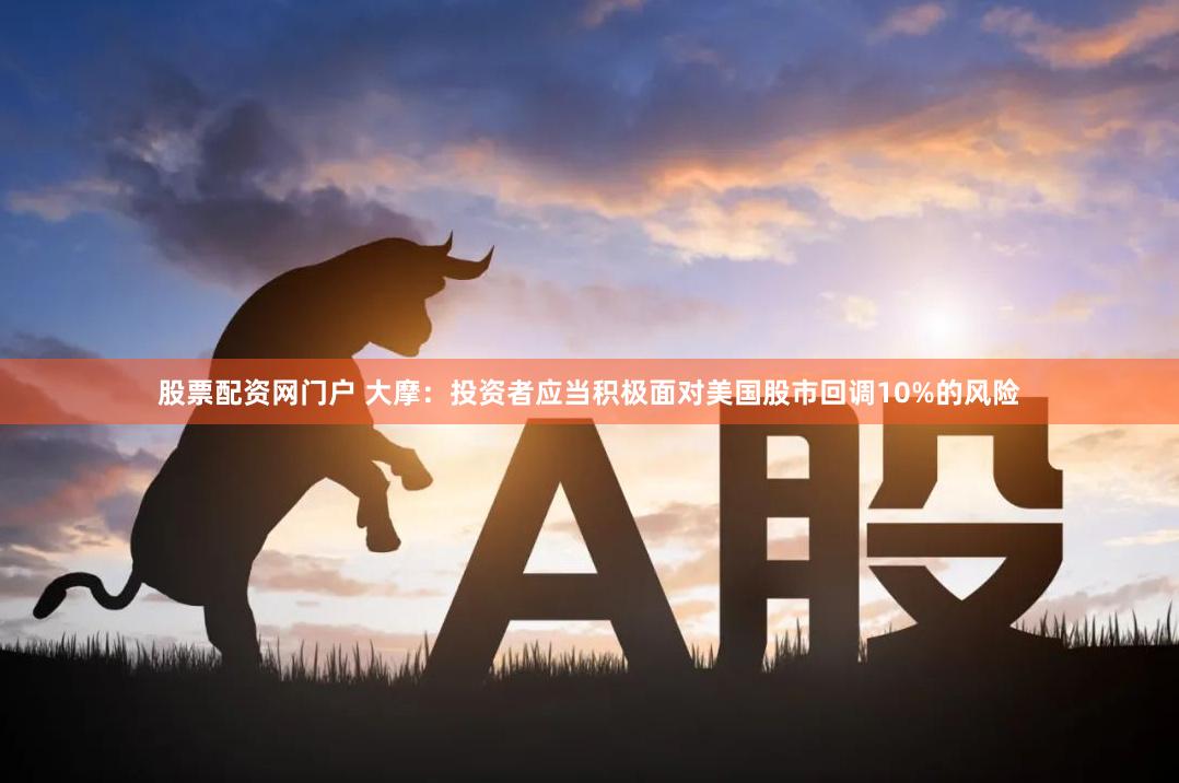 股票配资网门户 大摩：投资者应当积极面对美国股市回调10%的风险