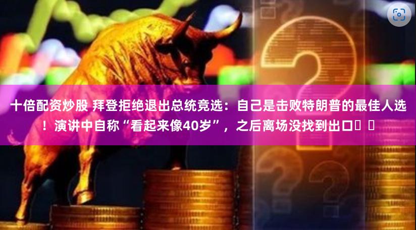 十倍配资炒股 拜登拒绝退出总统竞选：自己是击败特朗普的最佳人选！演讲中自称“看起来像40岁”，之后离场没找到出口⋯⋯