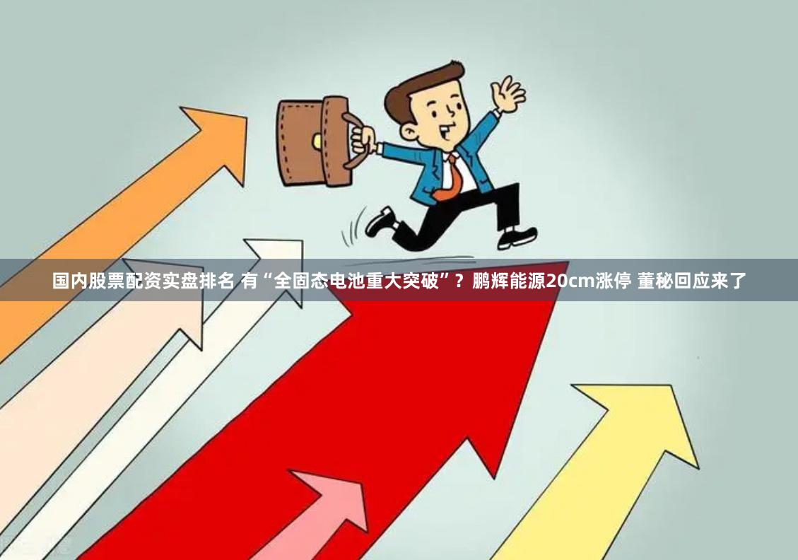 国内股票配资实盘排名 有“全固态电池重大突破”？鹏辉能源20cm涨停 董秘回应来了