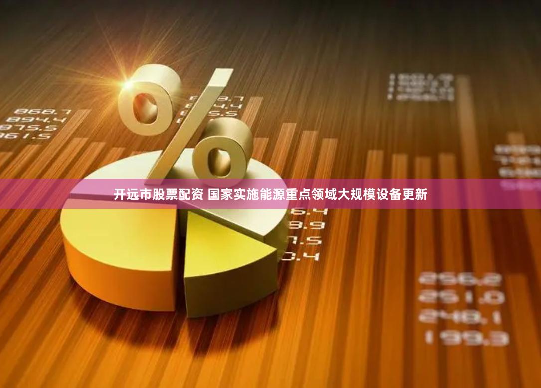 开远市股票配资 国家实施能源重点领域大规模设备更新