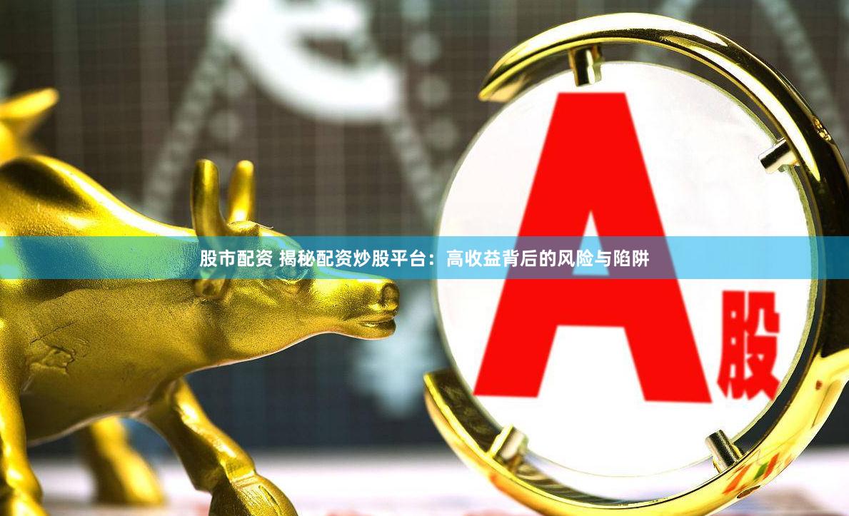 股市配资 揭秘配资炒股平台：高收益背后的风险与陷阱