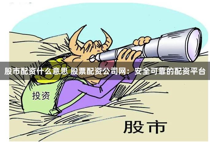 股市配资什么意思 股票配资公司网：安全可靠的配资平台
