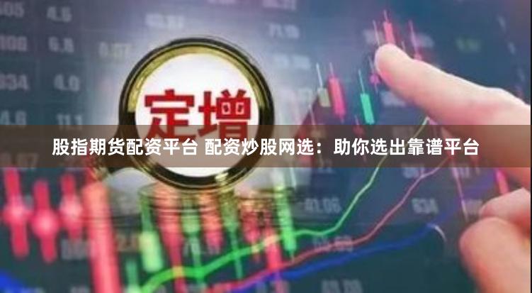 股指期货配资平台 配资炒股网选：助你选出靠谱平台