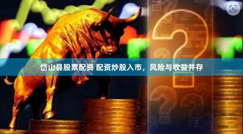 岱山县股票配资 配资炒股入市，风险与收益并存