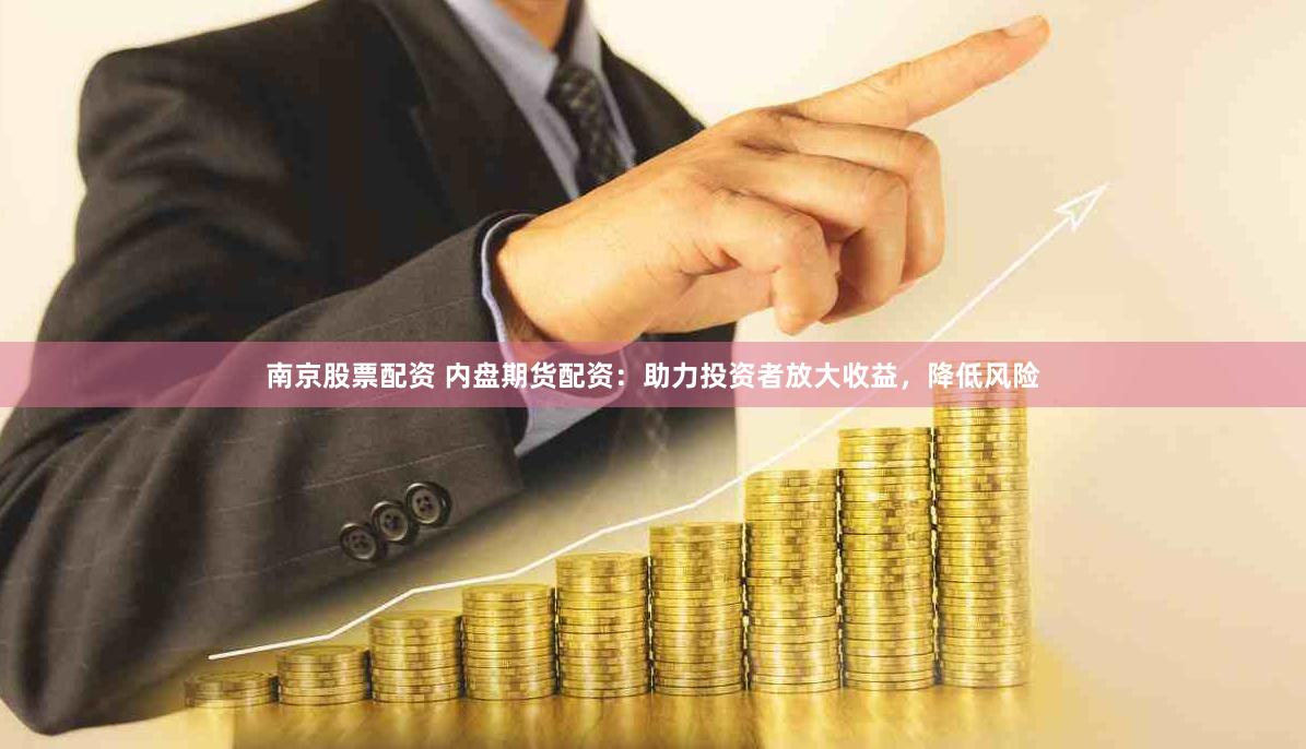 南京股票配资 内盘期货配资：助力投资者放大收益，降低风险
