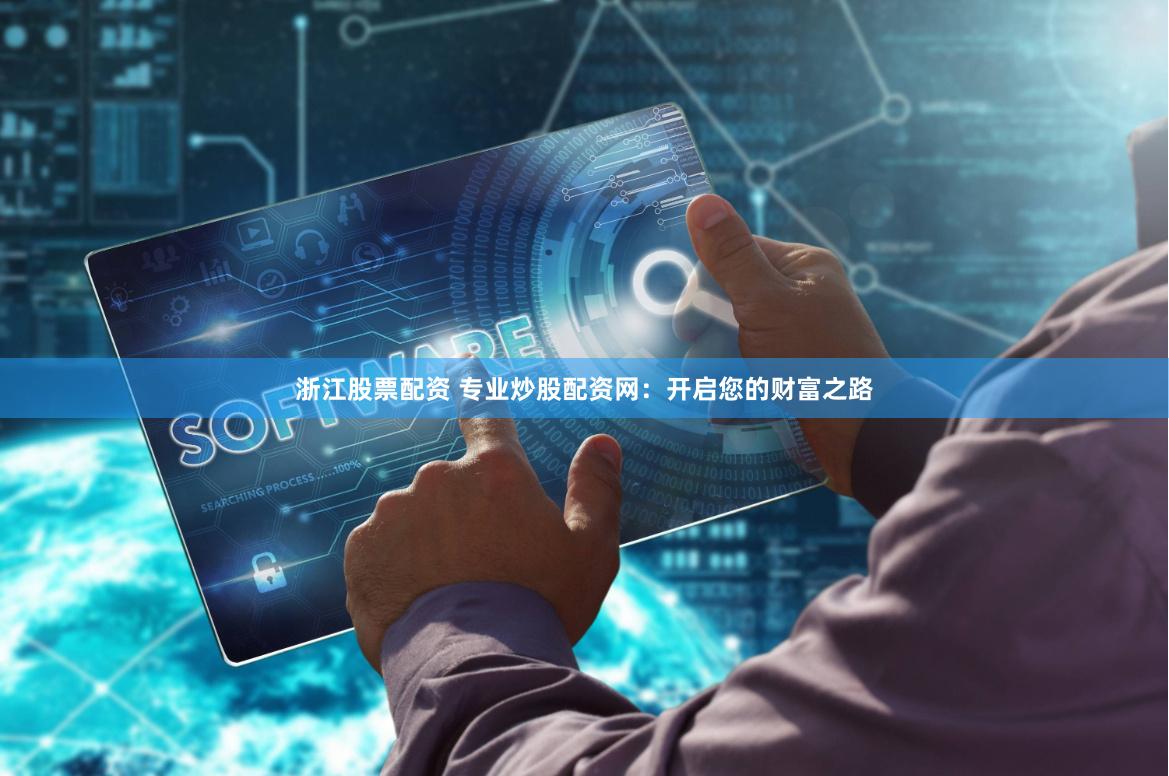 浙江股票配资 专业炒股配资网：开启您的财富之路