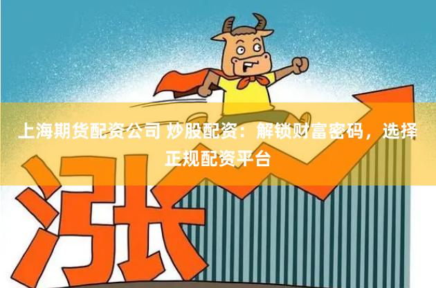 上海期货配资公司 炒股配资：解锁财富密码，选择正规配资平台