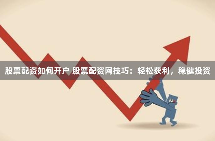 股票配资如何开户 股票配资网技巧：轻松获利，稳健投资