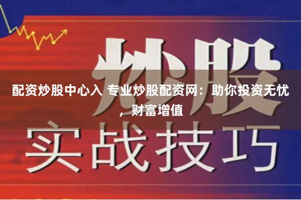 配资炒股中心入 专业炒股配资网：助你投资无忧，财富增值