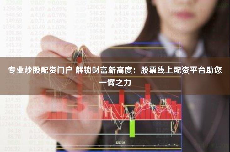 专业炒股配资门户 解锁财富新高度：股票线上配资平台助您一臂之力