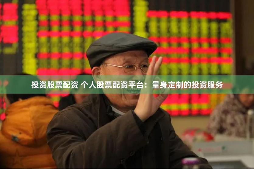 投资股票配资 个人股票配资平台：量身定制的投资服务
