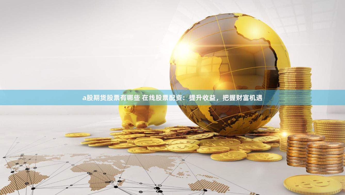 a股期货股票有哪些 在线股票配资：提升收益，把握财富机遇