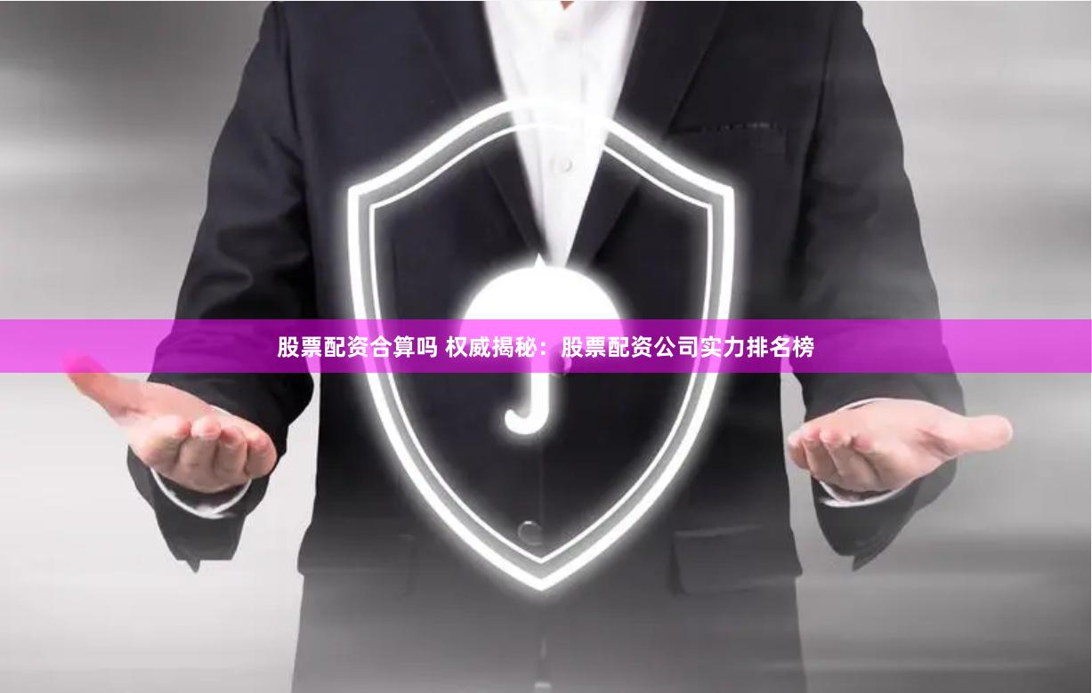 股票配资合算吗 权威揭秘：股票配资公司实力排名榜