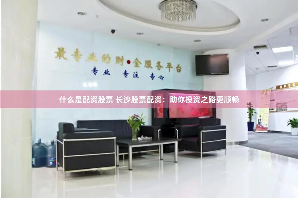 什么是配资股票 长沙股票配资：助你投资之路更顺畅