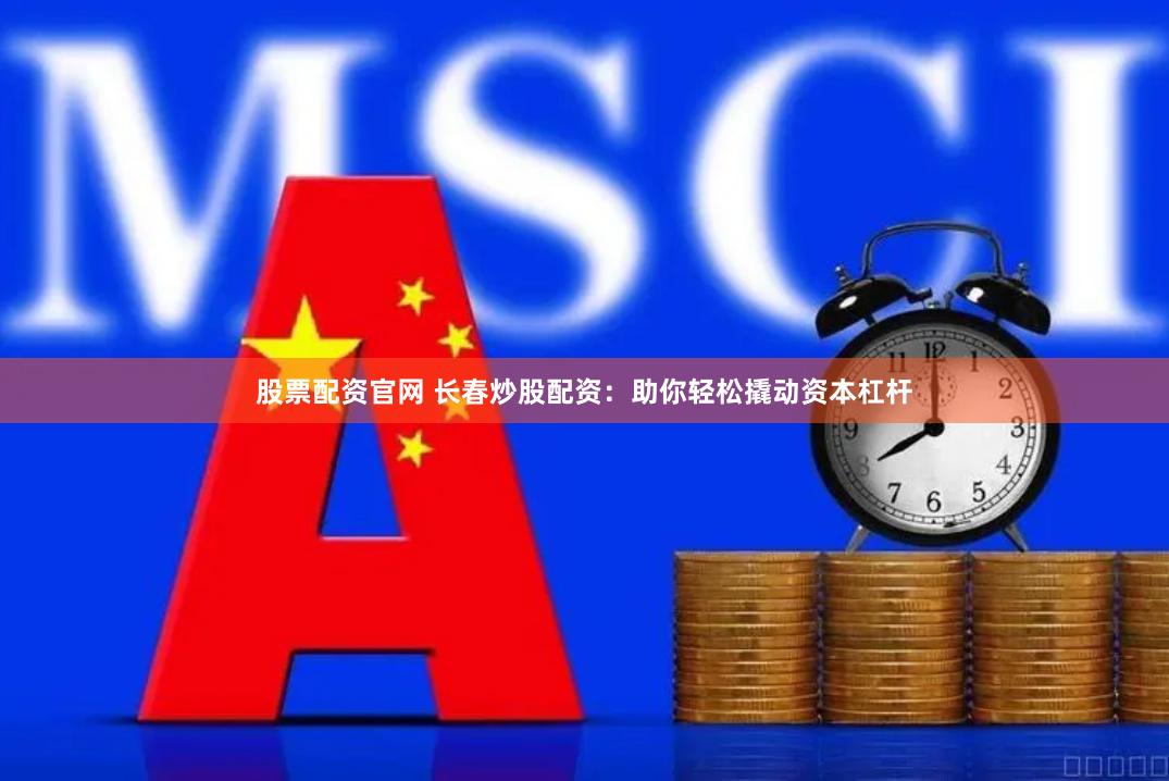 股票配资官网 长春炒股配资：助你轻松撬动资本杠杆