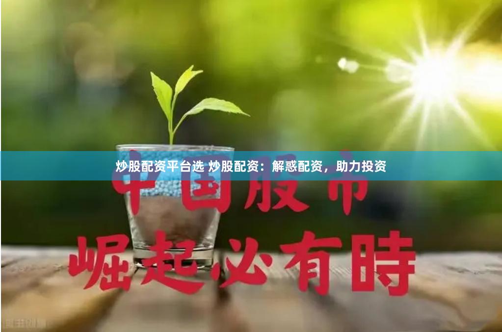 炒股配资平台选 炒股配资：解惑配资，助力投资