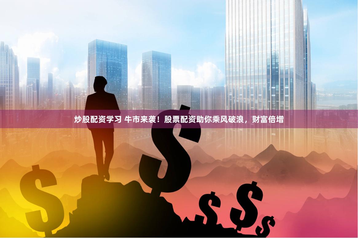 炒股配资学习 牛市来袭！股票配资助你乘风破浪，财富倍增