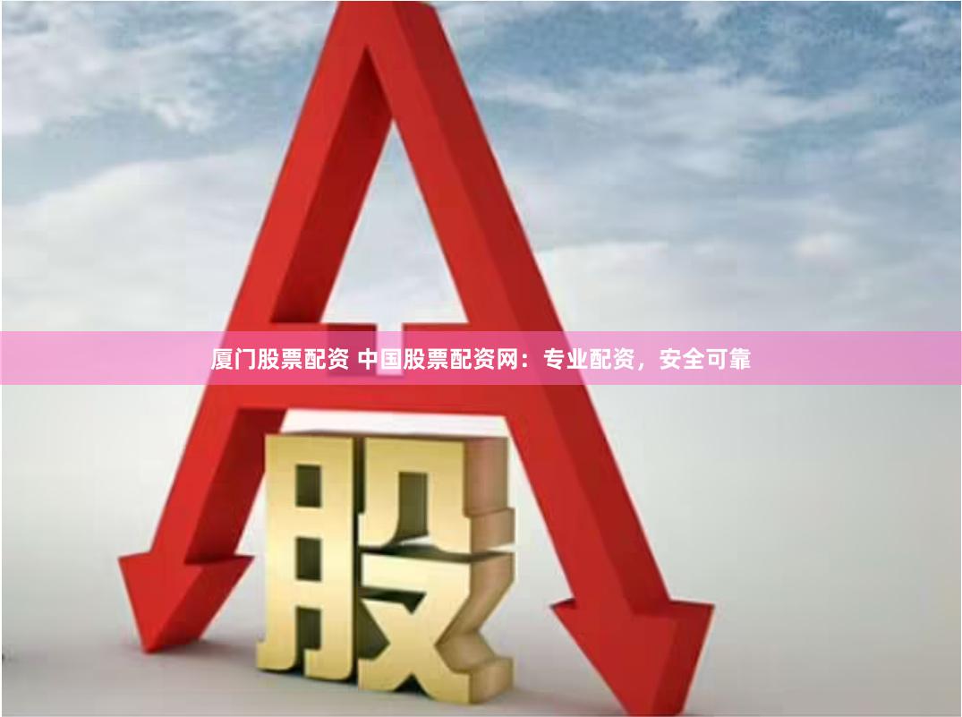 厦门股票配资 中国股票配资网：专业配资，安全可靠