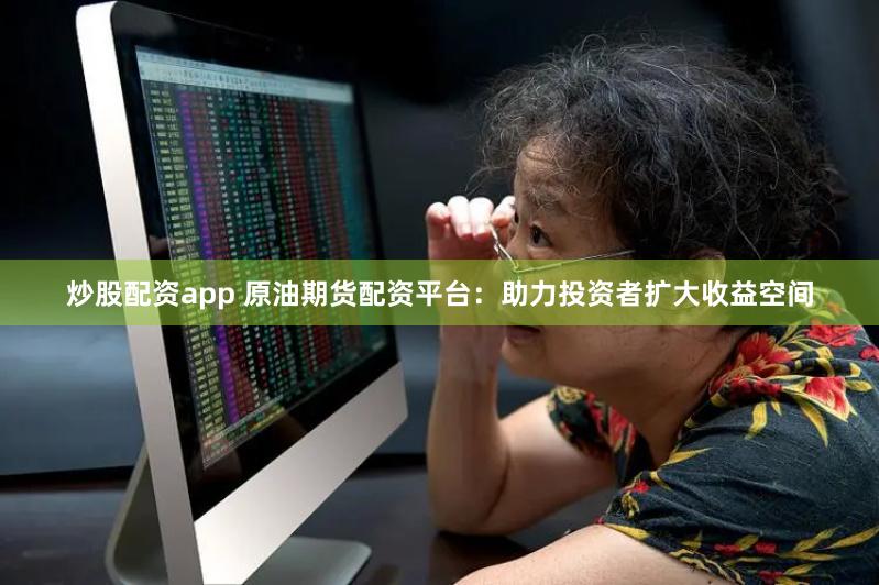 炒股配资app 原油期货配资平台：助力投资者扩大收益空间