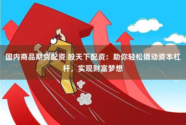 国内商品期货配资 股天下配资：助你轻松撬动资本杠杆，实现财富梦想