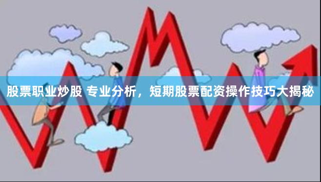 股票职业炒股 专业分析，短期股票配资操作技巧大揭秘