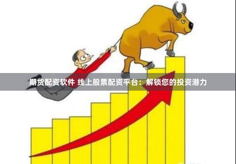 期货配资软件 线上股票配资平台：解锁您的投资潜力