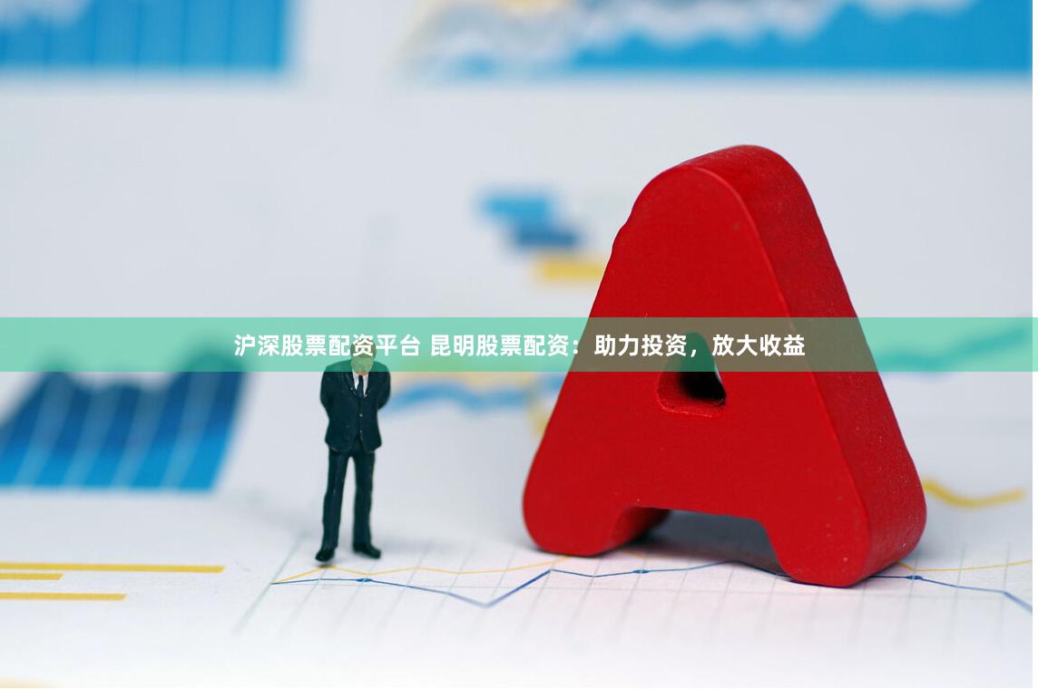 沪深股票配资平台 昆明股票配资：助力投资，放大收益