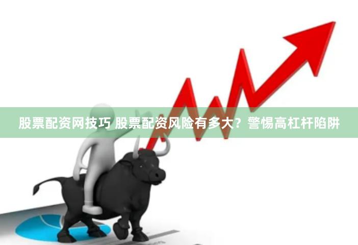 股票配资网技巧 股票配资风险有多大？警惕高杠杆陷阱