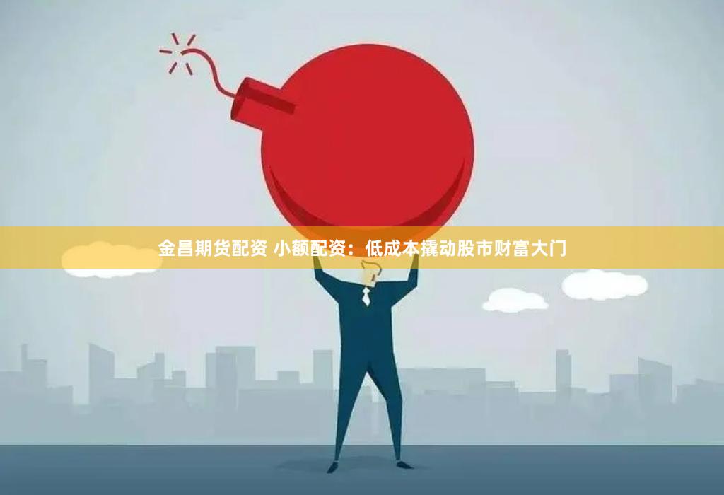 金昌期货配资 小额配资：低成本撬动股市财富大门