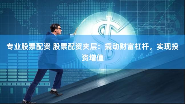 专业股票配资 股票配资夹层：撬动财富杠杆，实现投资增值