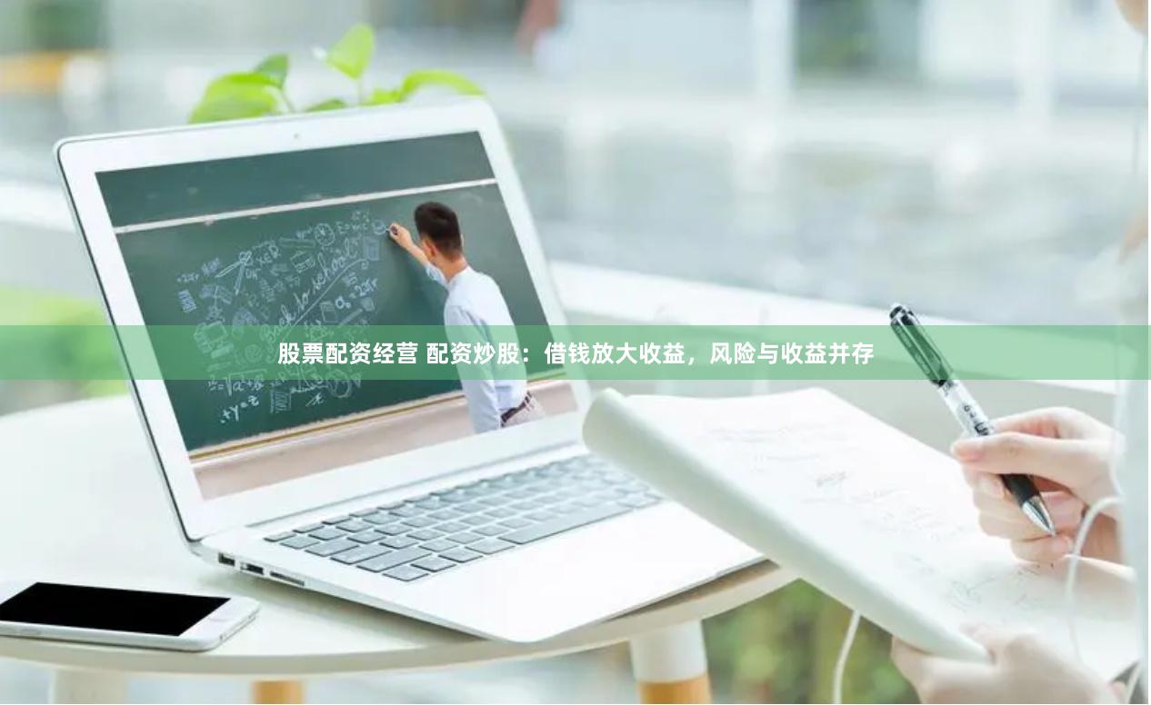 股票配资经营 配资炒股：借钱放大收益，风险与收益并存