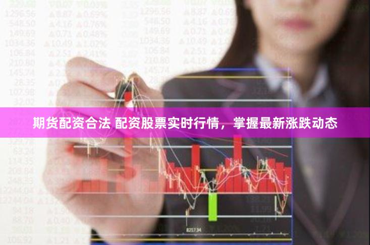 期货配资合法 配资股票实时行情，掌握最新涨跌动态