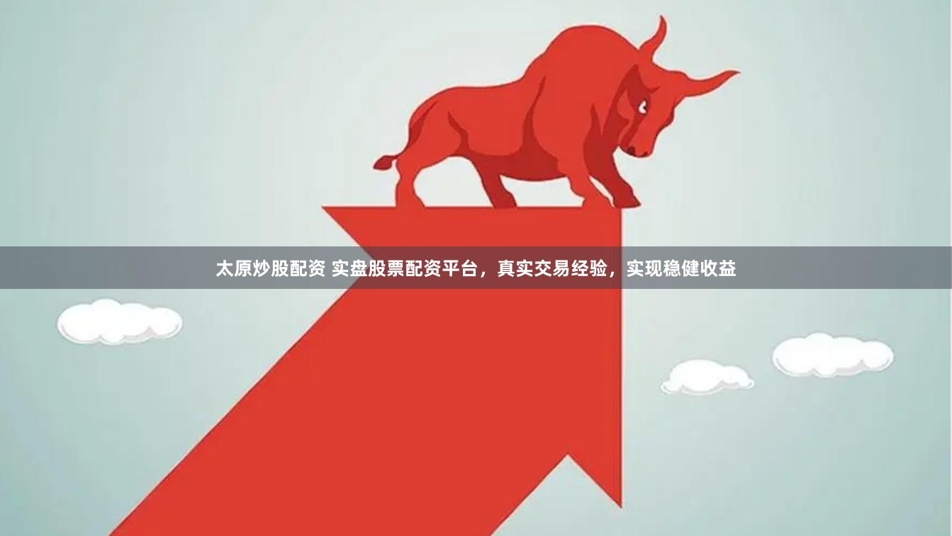 太原炒股配资 实盘股票配资平台，真实交易经验，实现稳健收益