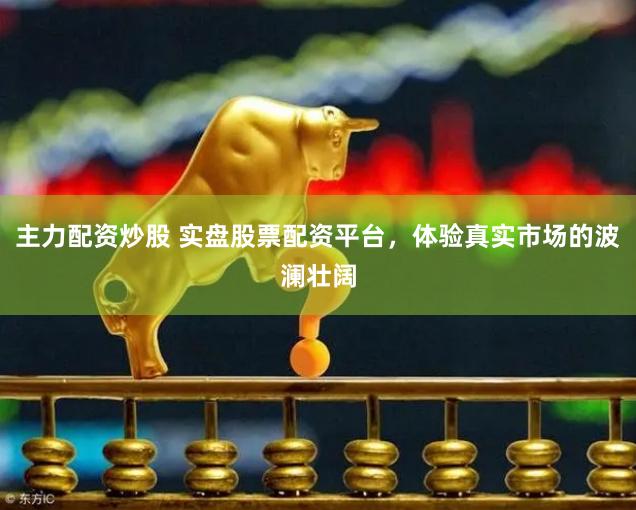 主力配资炒股 实盘股票配资平台，体验真实市场的波澜壮阔