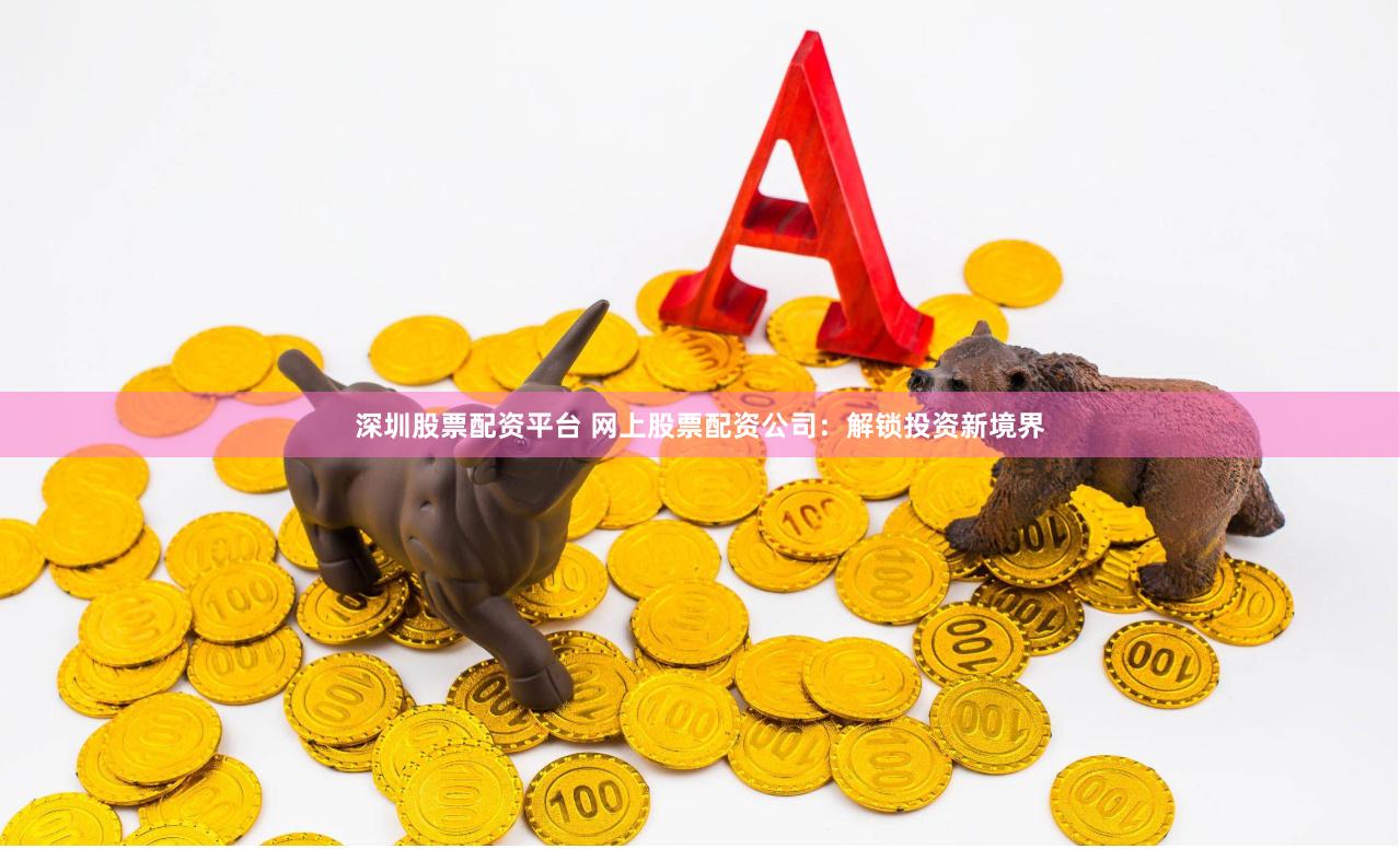 深圳股票配资平台 网上股票配资公司：解锁投资新境界