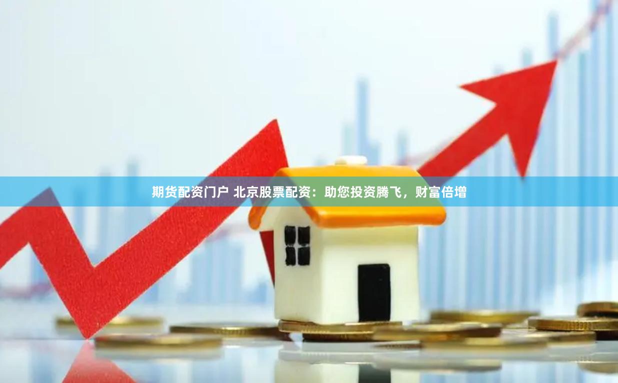期货配资门户 北京股票配资：助您投资腾飞，财富倍增