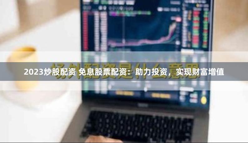2023炒股配资 免息股票配资：助力投资，实现财富增值