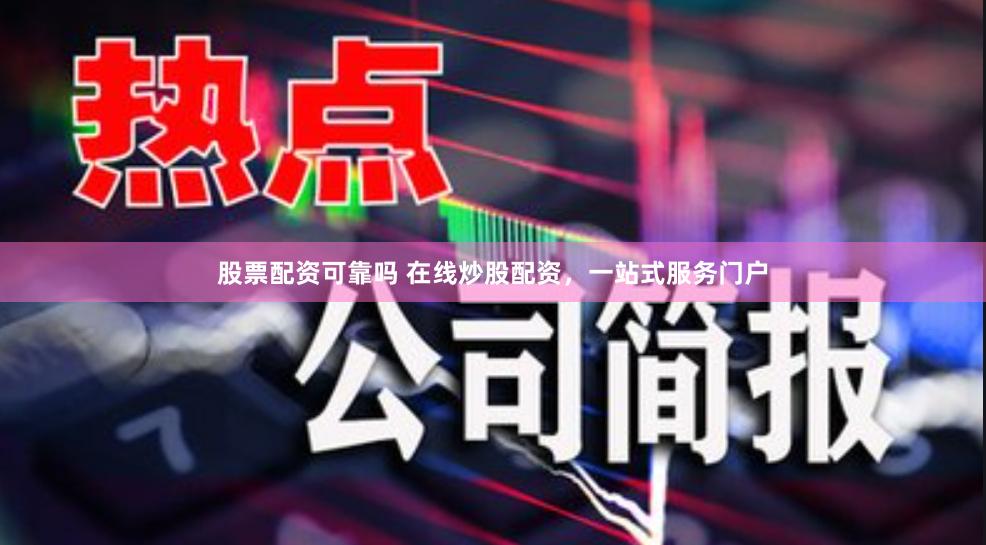 股票配资可靠吗 在线炒股配资，一站式服务门户