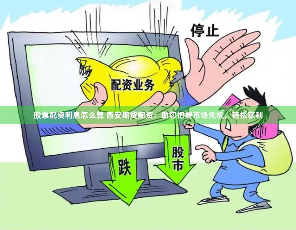 股票配资利息怎么算 西安期货配资：助您把握市场先机，轻松获利