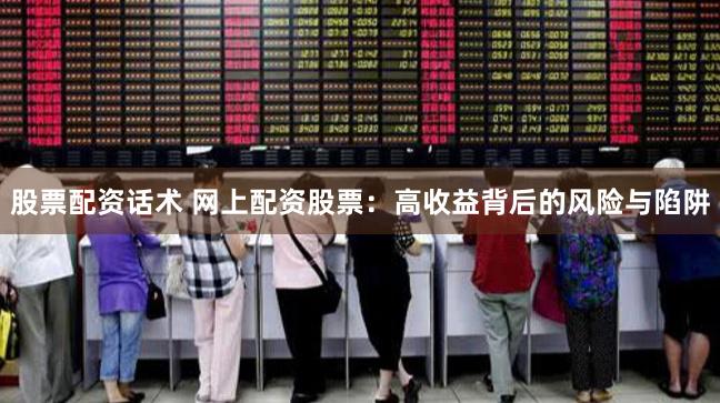 股票配资话术 网上配资股票：高收益背后的风险与陷阱