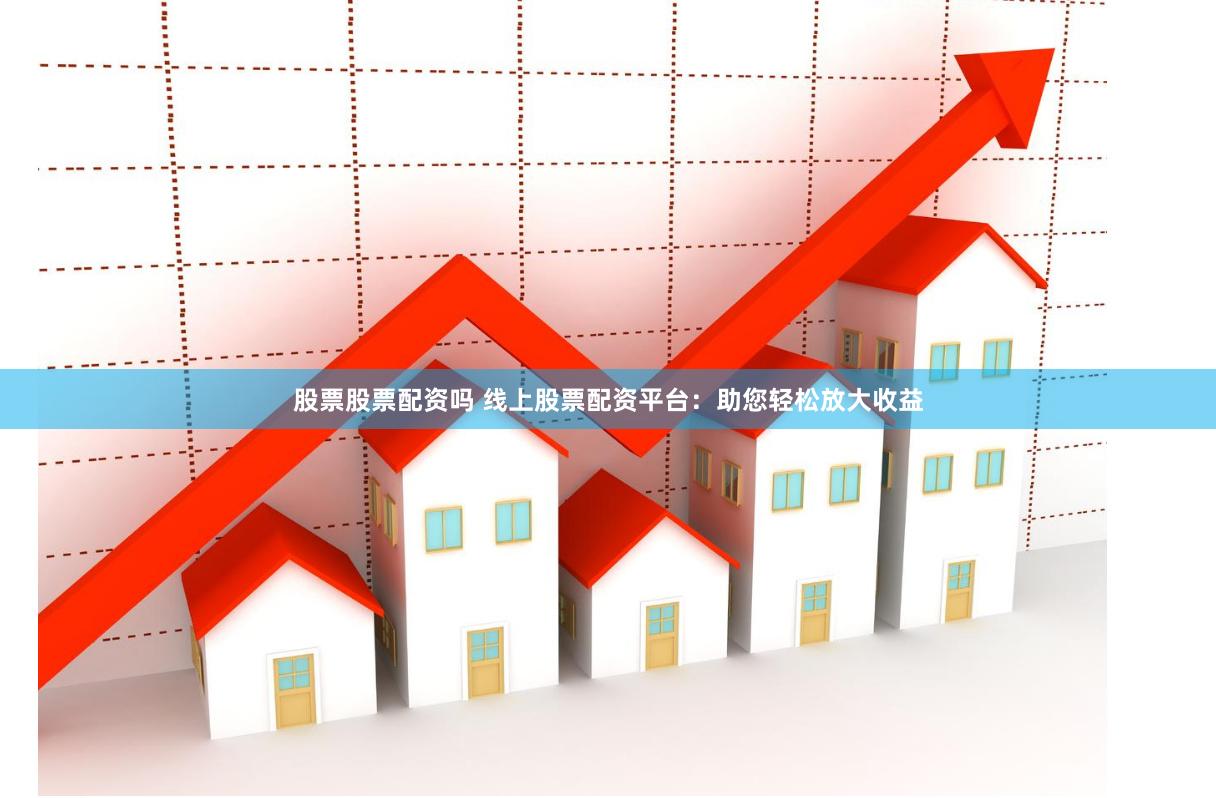 股票股票配资吗 线上股票配资平台：助您轻松放大收益