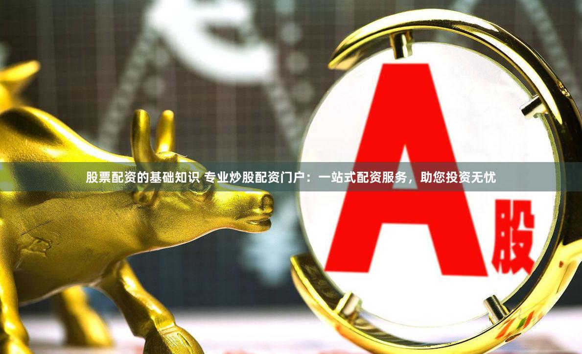 股票配资的基础知识 专业炒股配资门户：一站式配资服务，助您投资无忧