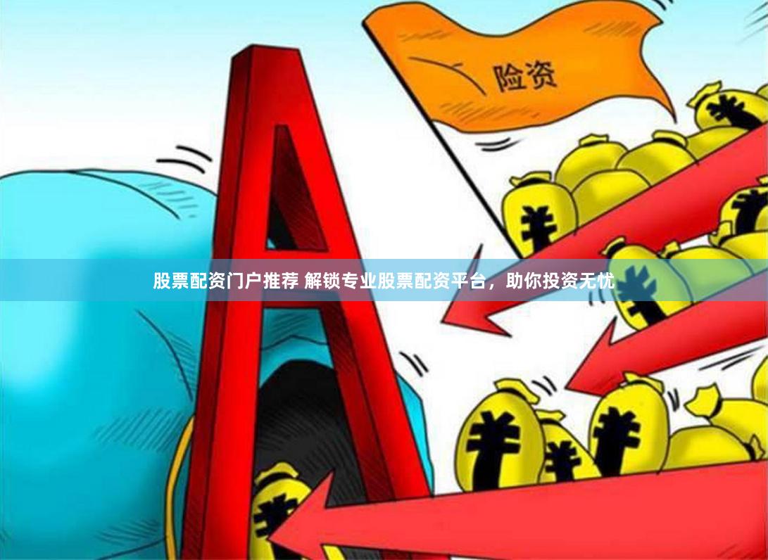股票配资门户推荐 解锁专业股票配资平台，助你投资无忧