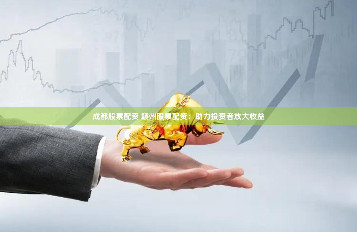成都股票配资 赣州股票配资：助力投资者放大收益