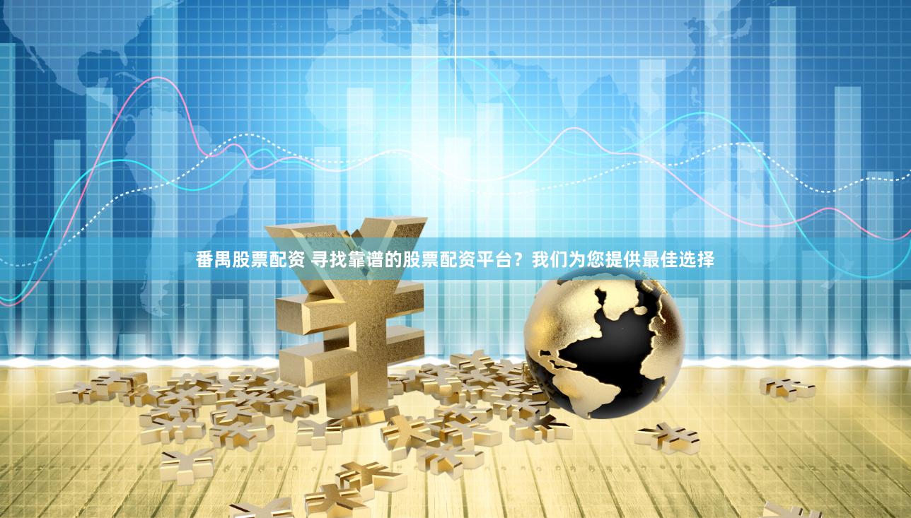番禺股票配资 寻找靠谱的股票配资平台？我们为您提供最佳选择