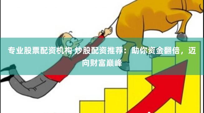 专业股票配资机构 炒股配资推荐：助你资金翻倍，迈向财富巅峰