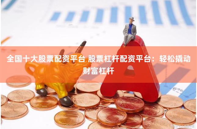 全国十大股票配资平台 股票杠杆配资平台：轻松撬动财富杠杆