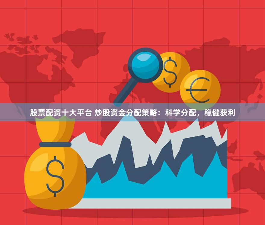股票配资十大平台 炒股资金分配策略：科学分配，稳健获利